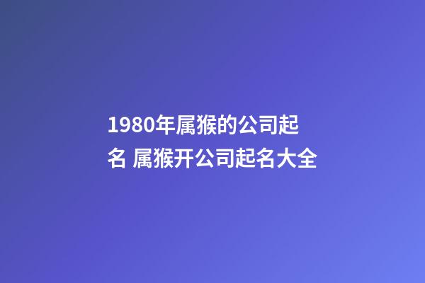 1980年属猴的公司起名 属猴开公司起名大全-第1张-公司起名-玄机派